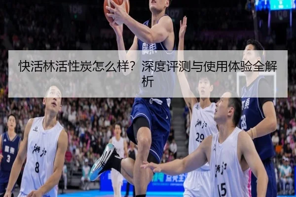 快活林活性炭怎么样？深度评测与使用体验全解析