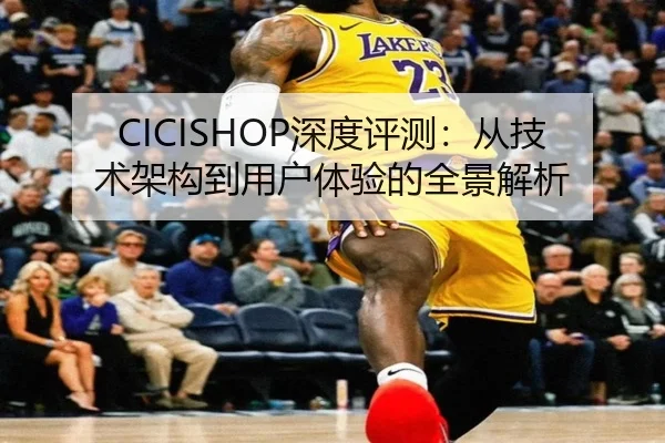 CICISHOP深度评测：从技术架构到用户体验的全景解析