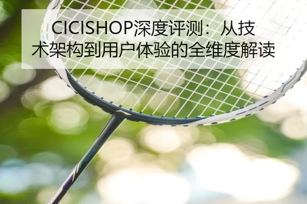 CICISHOP深度评测：从技术架构到用户体验的全维度解读