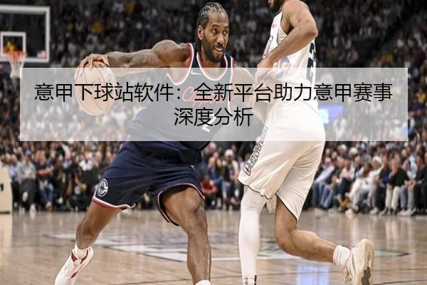 意甲下球站软件：全新平台助力意甲赛事深度分析