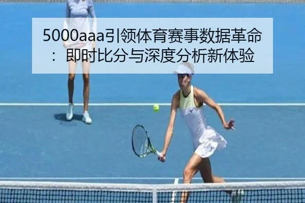 5000aaa引领体育赛事数据革命：即时比分与深度分析新体验
